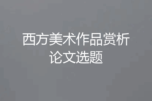 西方美术作品赏析论文选题