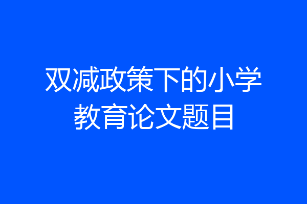 双减政策下的小学教育论文题目
