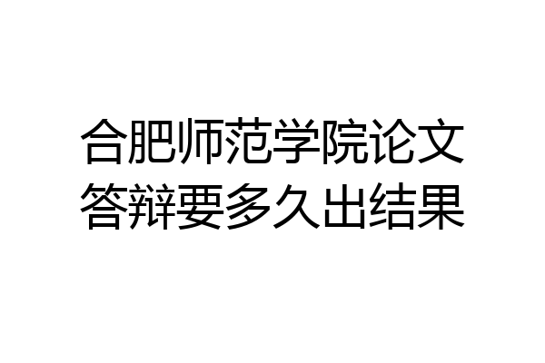 合肥师范学院论文答辩要多久出结果