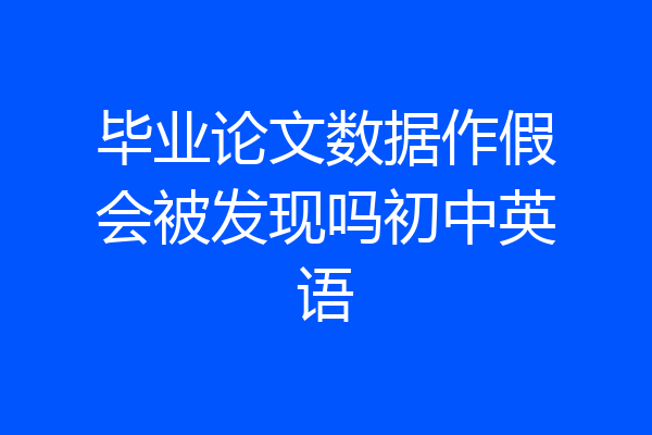 毕业论文数据作假会被发现吗初中英语