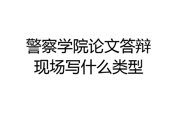 警察学院论文答辩现场写什么类型