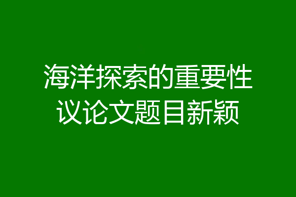 海洋探索的重要性议论文题目新颖