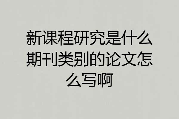 新课程研究是什么期刊类别的论文怎么写啊