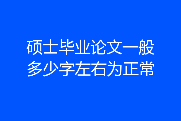 硕士毕业论文一般多少字左右为正常