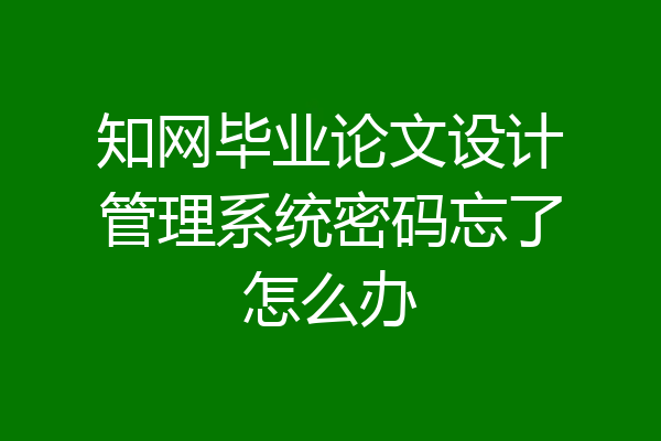 知网毕业论文设计管理系统密码忘了怎么办