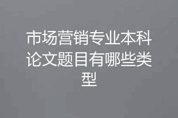 市场营销专业本科论文题目有哪些类型