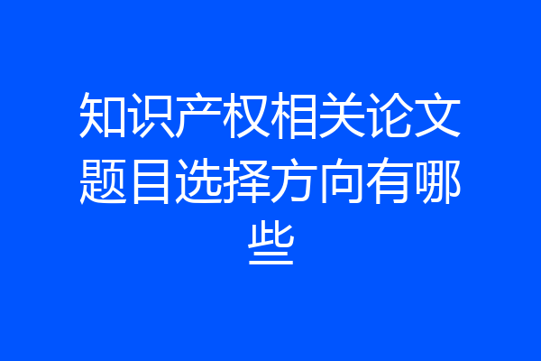 知识产权相关论文题目选择方向有哪些
