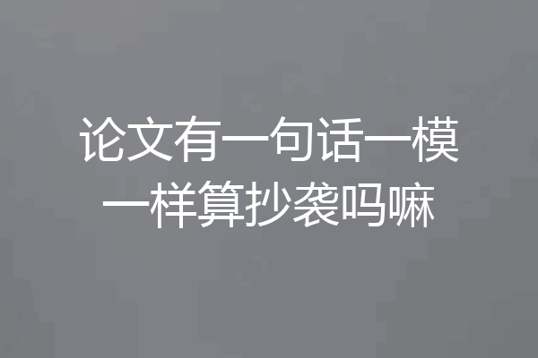 论文有一句话一模一样算抄袭吗嘛