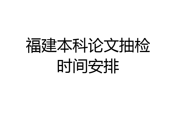福建本科论文抽检时间安排