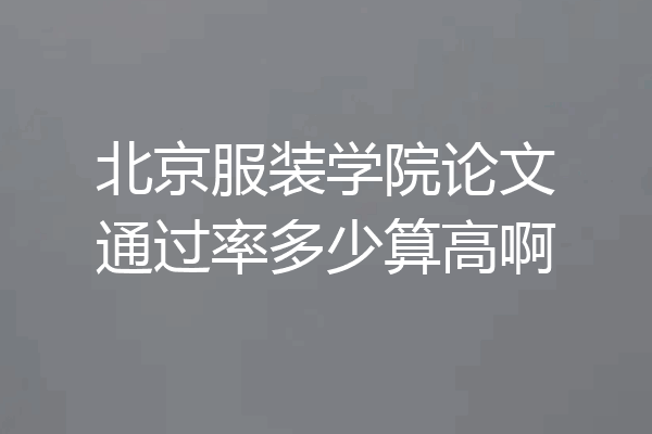 北京服装学院论文通过率多少算高啊