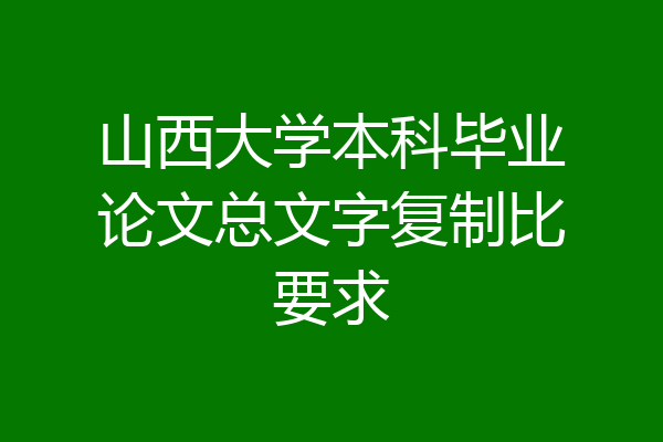 山西大学本科毕业论文总文字复制比要求
