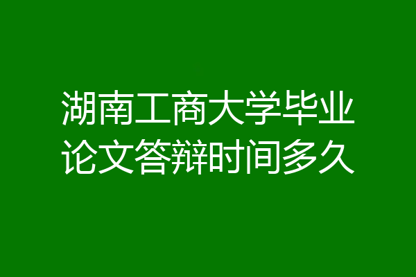 湖南工商大学毕业论文答辩时间多久
