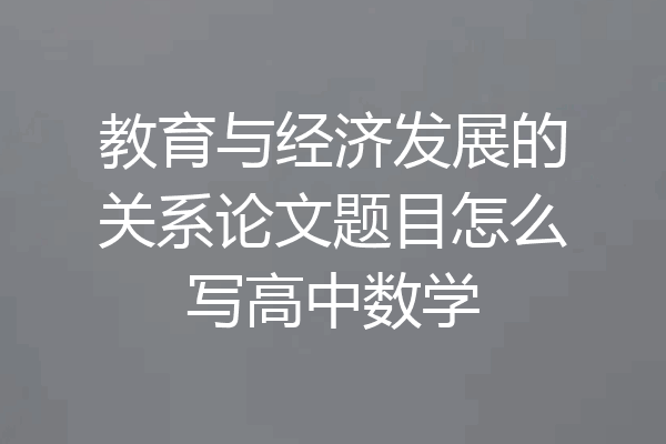 教育与经济发展的关系论文题目怎么写高中数学