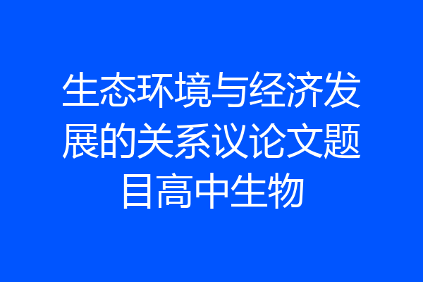 生态环境与经济发展的关系议论文题目高中生物