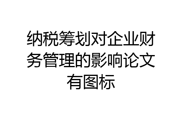 纳税筹划对企业财务管理的影响论文有图标