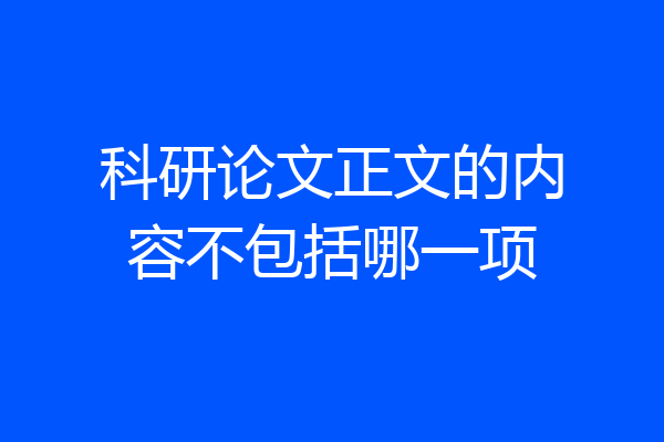 科研论文正文的内容不包括哪一项
