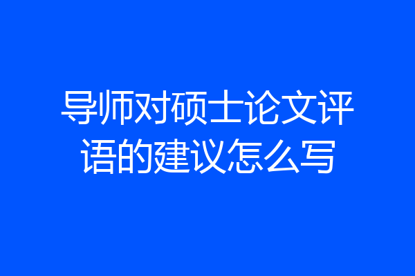 导师对硕士论文评语的建议怎么写