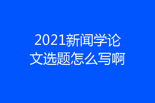 2021新闻学论文选题怎么写啊