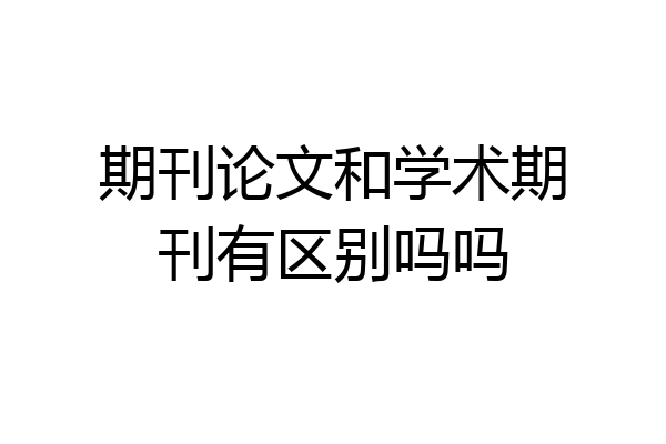 期刊论文和学术期刊有区别吗吗