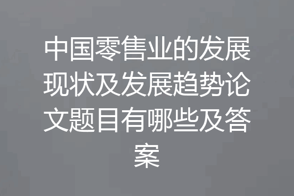中国零售业的发展现状及发展趋势论文题目有哪些及答案