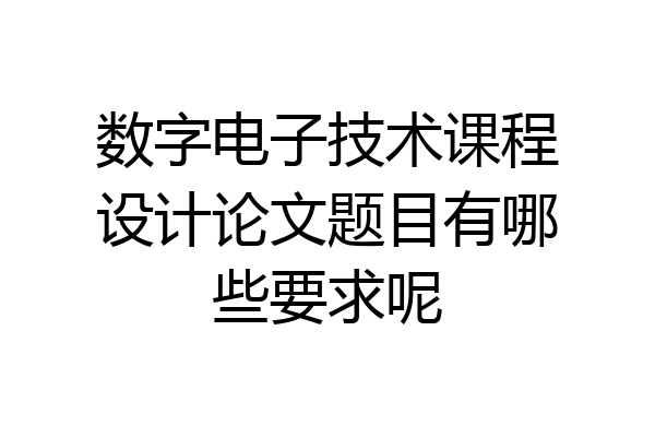 数字电子技术课程设计论文题目有哪些要求呢