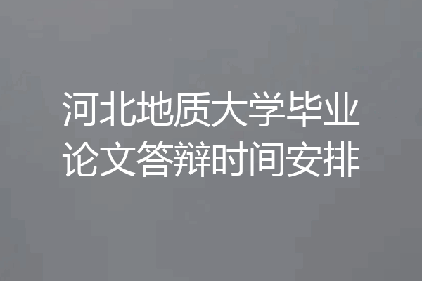 河北地质大学毕业论文答辩时间安排