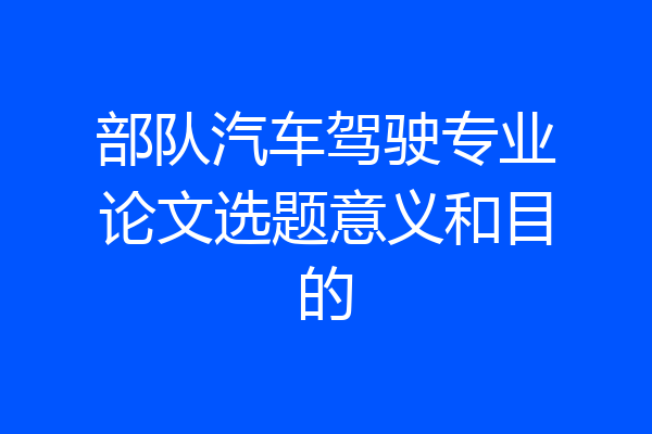 部队汽车驾驶专业论文选题意义和目的