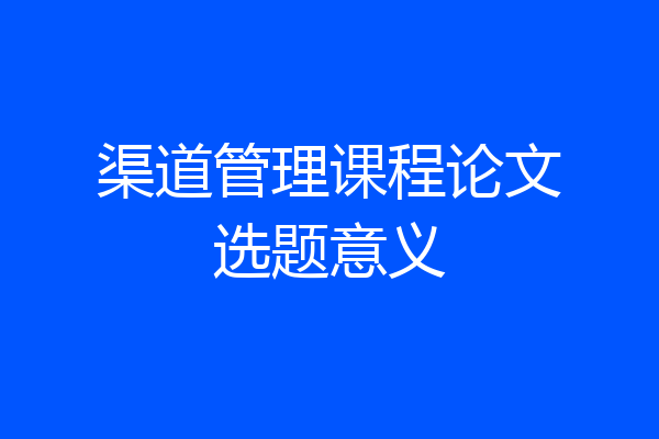 渠道管理课程论文选题意义
