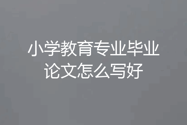 小学教育专业毕业论文怎么写好