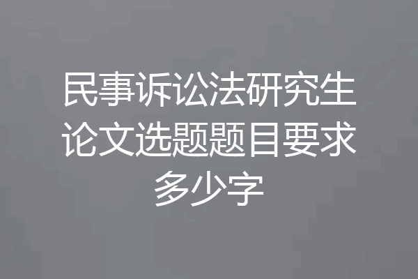 民事诉讼法研究生论文选题题目要求多少字