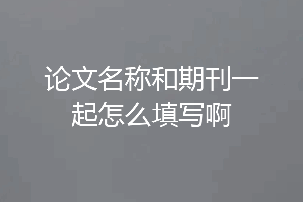 论文名称和期刊一起怎么填写啊