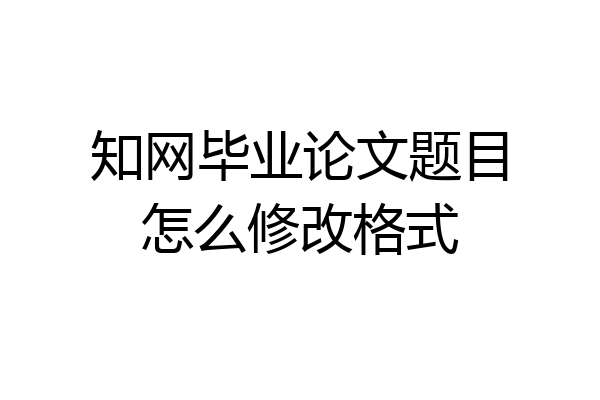知网毕业论文题目怎么修改格式