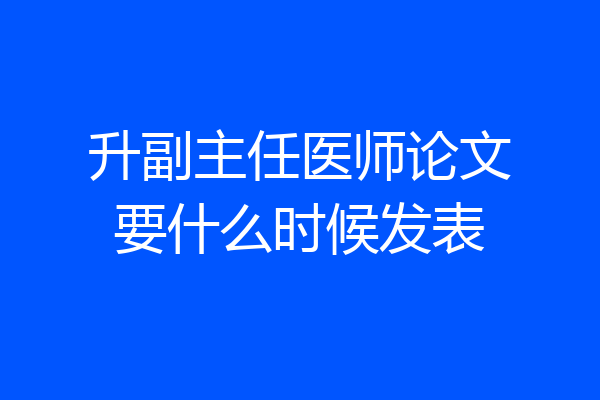 升副主任医师论文要什么时候发表