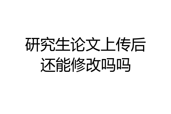 研究生论文上传后还能修改吗吗
