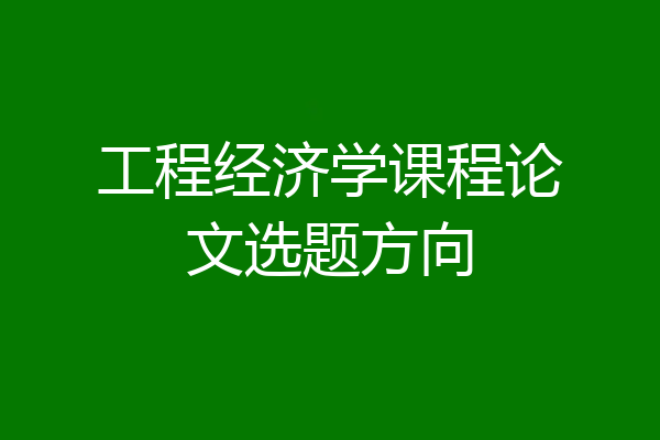 工程经济学课程论文选题方向