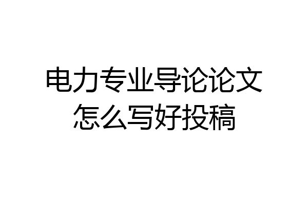 电力专业导论论文怎么写好投稿