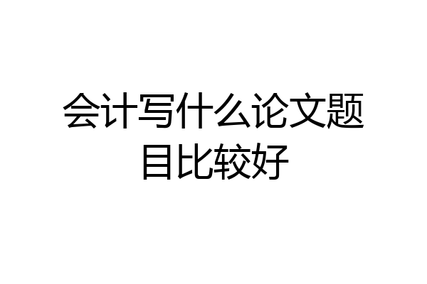 会计写什么论文题目比较好