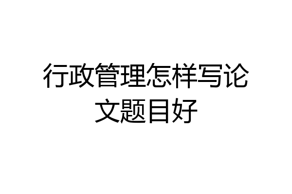 行政管理怎样写论文题目好