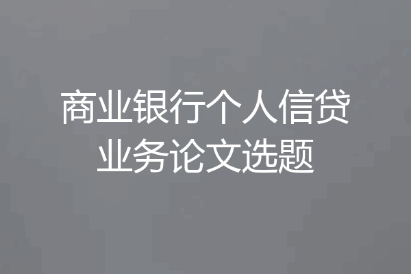 商业银行个人信贷业务论文选题