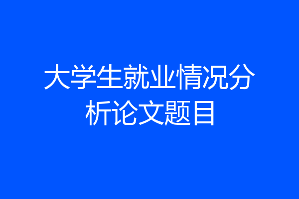 大学生就业情况分析论文题目