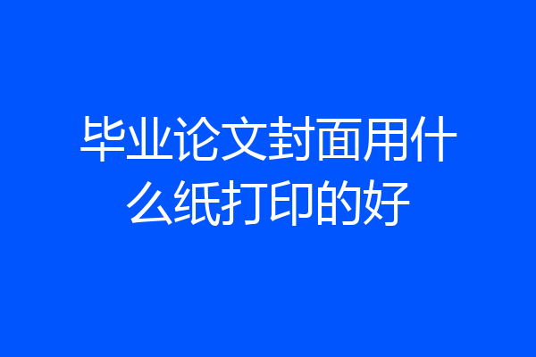 毕业论文封面用什么纸打印的好