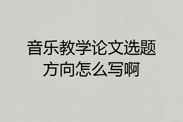 音乐教学论文选题方向怎么写啊