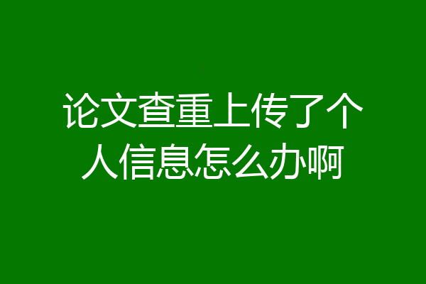 论文查重上传了个人信息怎么办啊