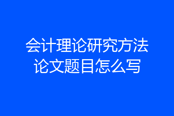 会计理论研究方法论文题目怎么写