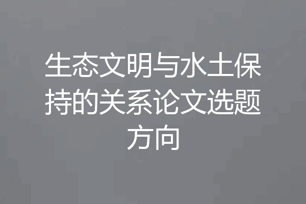 生态文明与水土保持的关系论文选题方向