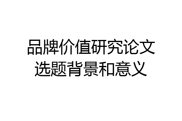 品牌价值研究论文选题背景和意义