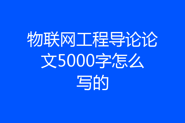 物联网工程导论论文5000字怎么写的
