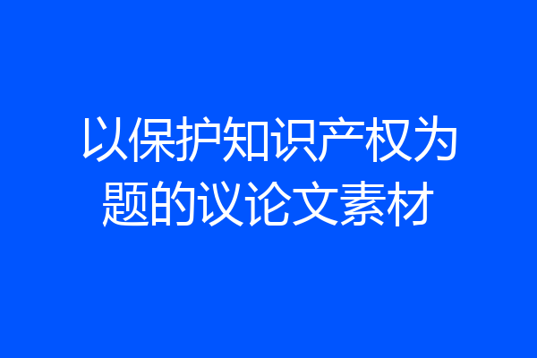 以保护知识产权为题的议论文素材