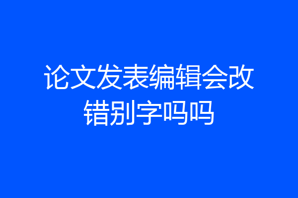 论文发表编辑会改错别字吗吗