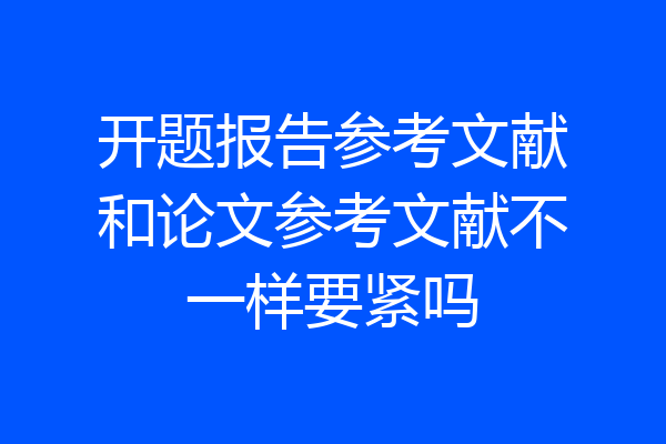 开题报告参考文献和论文参考文献不一样要紧吗